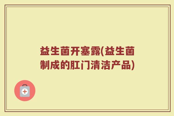 益生菌开塞露(益生菌制成的肛门清洁产品)