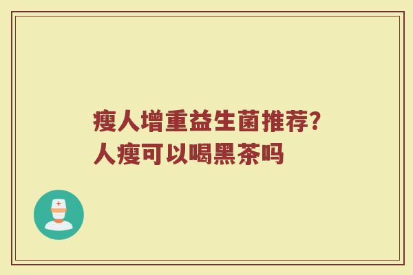 瘦人增重益生菌推荐？人瘦可以喝黑茶吗