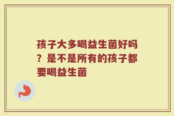 孩子大多喝益生菌好吗？是不是所有的孩子都要喝益生菌
