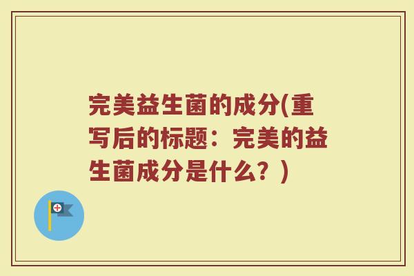 完美益生菌的成分(重写后的标题:完美的益生菌成分是什么?) 完美益生菌的成分(重写后的标题:完美的益生菌成分是什么?)