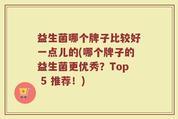 益生菌哪个牌子比较好一点儿的(哪个牌子的益生菌更优秀?Top 5 推荐!) 益生菌哪个牌子比较好一点儿的(哪个牌子的益生菌更优秀?Top 5 推荐!)