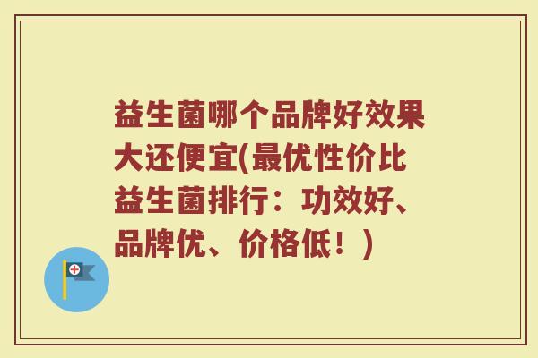 益生菌哪个品牌好效果大还便宜(最优性价比益生菌排行：功效好、品牌优、价格低！)