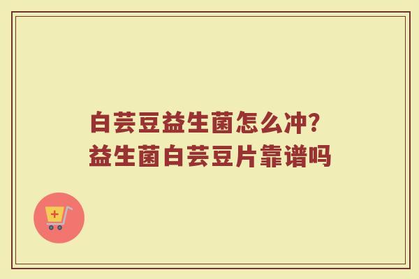 白芸豆益生菌怎么冲？益生菌白芸豆片靠谱吗