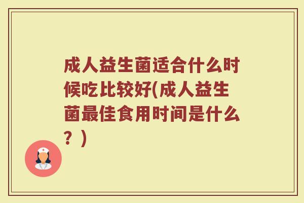 成人益生菌适合什么时候吃比较好(成人益生菌最佳食用时间是什么？)