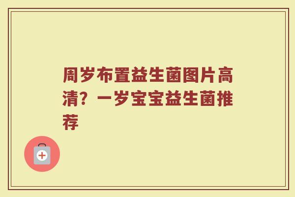 周岁布置益生菌图片高清？一岁宝宝益生菌推荐
