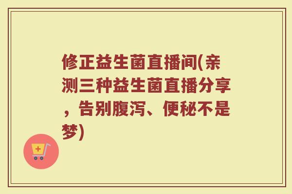 修正益生菌直播间(亲测三种益生菌直播分享，告别腹泻、便秘不是梦)