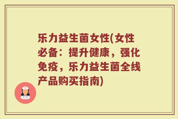 乐力益生菌女性(女性必备:提升健康,强化,乐力益生菌全线产品购买指南) 乐力益生菌女性(女性必备:提升健康,强化,乐力益生菌全线产品购买指南)