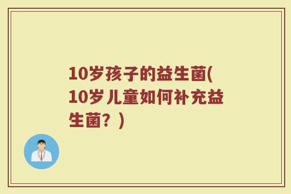 10岁孩子的益生菌(10岁儿童如何补充益生菌？)