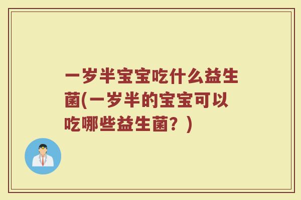 一岁半宝宝吃什么益生菌(一岁半的宝宝可以吃哪些益生菌？)