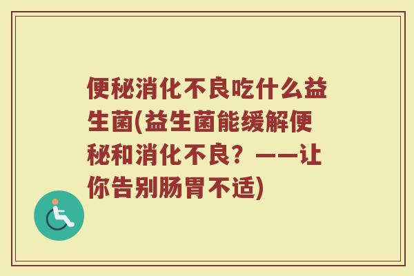 便秘消化不良吃什么益生菌(益生菌能缓解便秘和消化不良？——让你告别肠胃不适)