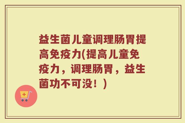 益生菌儿童调理肠胃提高力(提高儿童力,调理肠胃,益生菌功不可没!) 益生菌儿童调理肠胃提高力(提高儿童力,调理肠胃,益生菌功不可没!)