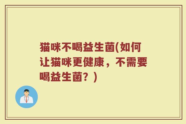 猫咪不喝益生菌(如何让猫咪更健康，不需要喝益生菌？)