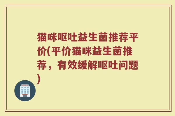 猫咪呕吐益生菌推荐平价(平价猫咪益生菌推荐，有效缓解呕吐问题)
