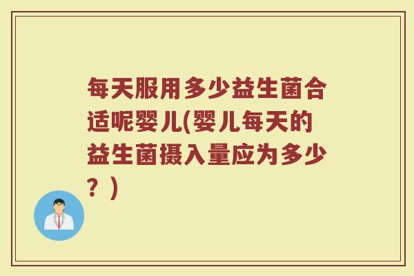 每天服用多少益生菌合适呢婴儿(婴儿每天的益生菌摄入量应为多少？)