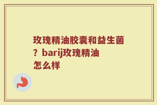 玫瑰精油胶囊和益生菌?barij玫瑰精油怎么样 玫瑰精油胶囊和益生菌?barij玫瑰精油怎么样