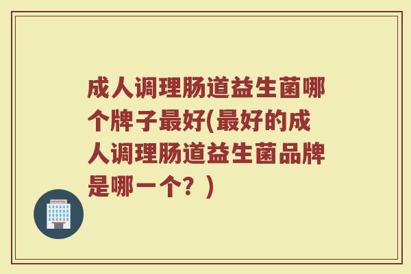成人调理肠道益生菌哪个牌子好(好的成人调理肠道益生菌品牌是哪一个?) 成人调理肠道益生菌哪个牌子好(好的成人调理肠道益生菌品牌是哪一个?)