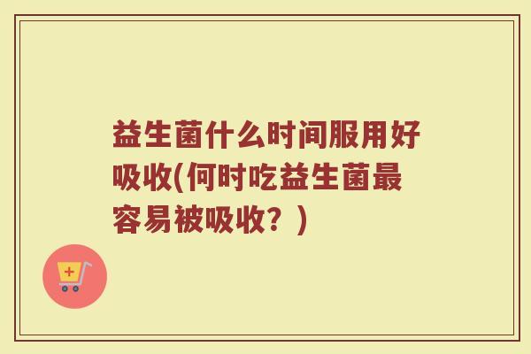 益生菌什么时间服用好吸收(何时吃益生菌最容易被吸收？)