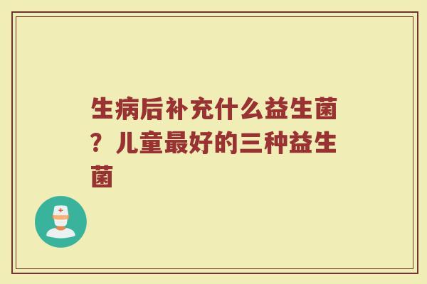 生病后补充什么益生菌？儿童最好的三种益生菌