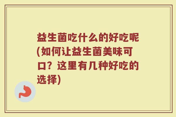 益生菌吃什么的好吃呢(如何让益生菌美味可口？这里有几种好吃的选择)