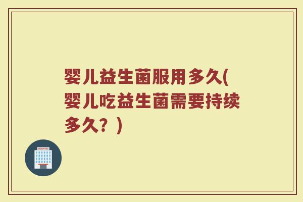 婴儿益生菌服用多久(婴儿吃益生菌需要持续多久?) 婴儿益生菌服用多久(婴儿吃益生菌需要持续多久?)