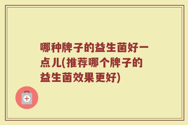 哪种牌子的益生菌好一点儿(推荐哪个牌子的益生菌效果更好)