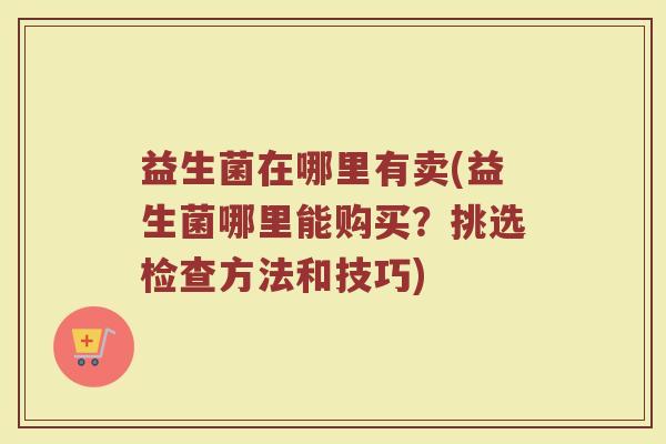 益生菌在哪里有卖(益生菌哪里能购买？挑选检查方法和技巧)