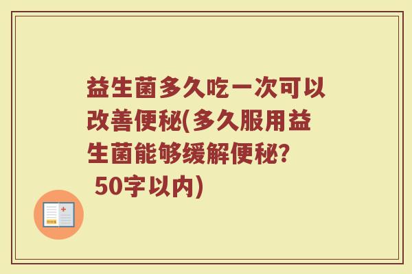 益生菌多久吃一次可以改善(多久服用益生菌能够缓解? 50字以内) 益生菌多久吃一次可以改善(多久服用益生菌能够缓解? 50字以内)
