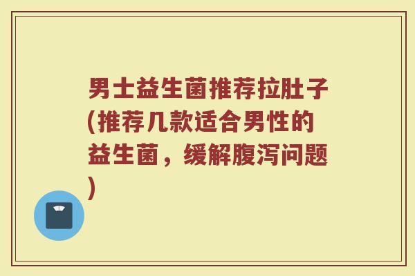 男士益生菌推荐拉肚子(推荐几款适合男性的益生菌,缓解问题) 男士益生菌推荐拉肚子(推荐几款适合男性的益生菌,缓解问题)