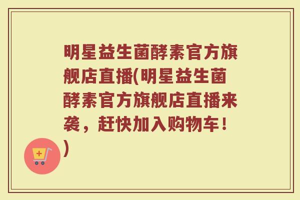 明星益生菌酵素官方旗舰店直播(明星益生菌酵素官方旗舰店直播来袭,赶快加入购物车!) 明星益生菌酵素官方旗舰店直播(明星益生菌酵素官方旗舰店直播来袭,赶快加入购物车!)