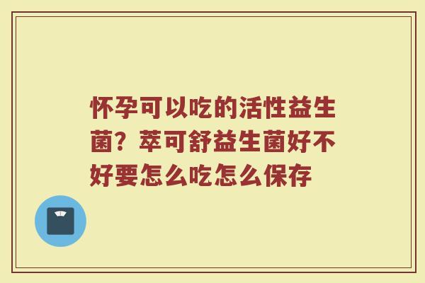 怀孕可以吃的活性益生菌?萃可舒益生菌好不好要怎么吃怎么保存 怀孕可以吃的活性益生菌?萃可舒益生菌好不好要怎么吃怎么保存