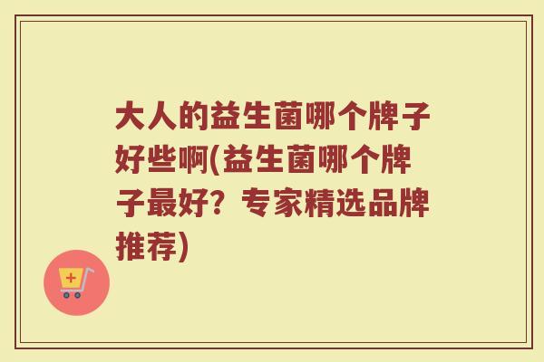 大人的益生菌哪个牌子好些啊(益生菌哪个牌子好?专家精选品牌推荐) 大人的益生菌哪个牌子好些啊(益生菌哪个牌子好?专家精选品牌推荐)