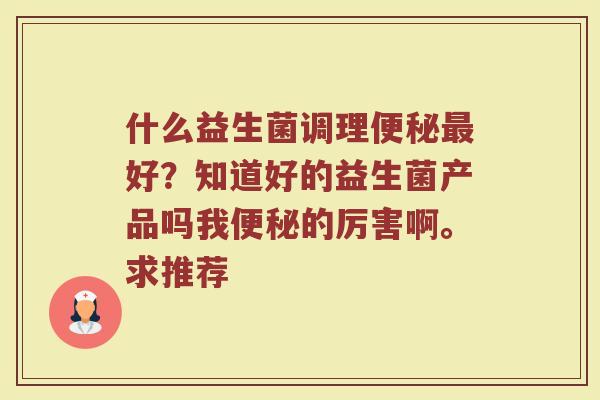什么益生菌调理便秘最好？知道好的益生菌产品吗我便秘的厉害啊。求推荐