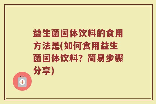 益生菌固体饮料的食用方法是(如何食用益生菌固体饮料？简易步骤分享)