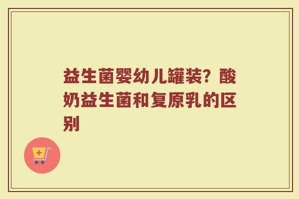 益生菌婴幼儿罐装？酸奶益生菌和复原乳的区别