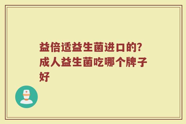 益倍适益生菌进口的？成人益生菌吃哪个牌子好