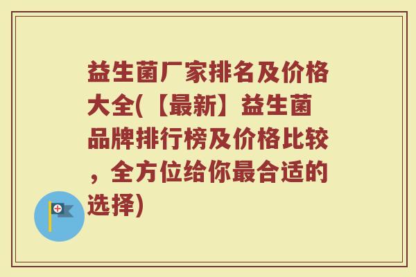 益生菌厂家排名及价格大全(【最新】益生菌品牌排行榜及价格比较，全方位给你最合适的选择)