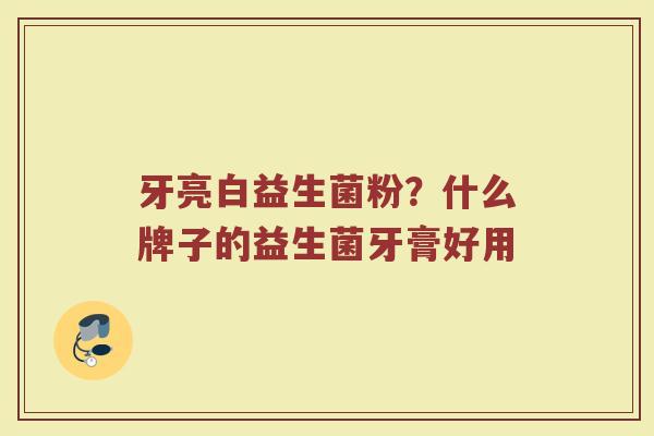 牙亮白益生菌粉？什么牌子的益生菌牙膏好用