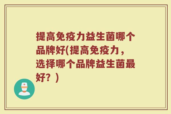 提高免疫力益生菌哪个品牌好(提高免疫力，选择哪个品牌益生菌最好？)