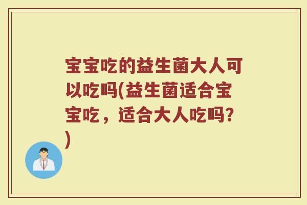 宝宝吃的益生菌大人可以吃吗(益生菌适合宝宝吃，适合大人吃吗？)