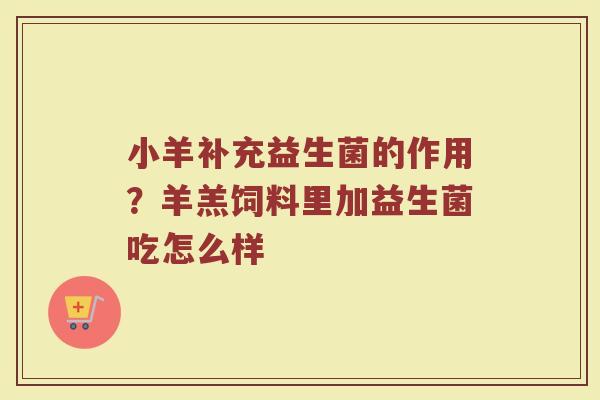 小羊补充益生菌的作用?羊羔饲料里加益生菌吃怎么样 小羊补充益生菌的作用?羊羔饲料里加益生菌吃怎么样