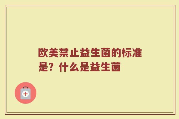 欧美禁止益生菌的标准是？什么是益生菌