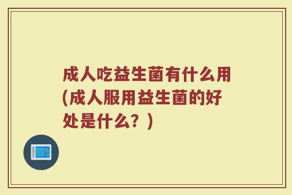 成人吃益生菌有什么用(成人服用益生菌的好处是什么?) 成人吃益生菌有什么用(成人服用益生菌的好处是什么?)