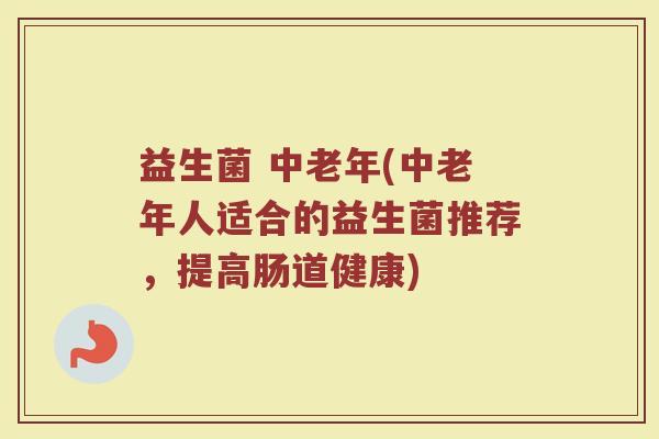 益生菌 中老年(中老年人适合的益生菌推荐,提高肠道健康) 益生菌 中老年(中老年人适合的益生菌推荐,提高肠道健康)