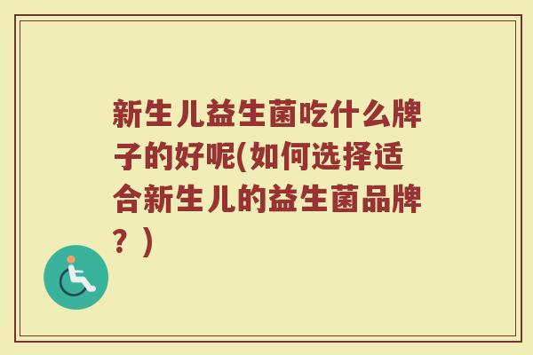 新生儿益生菌吃什么牌子的好呢(如何选择适合新生儿的益生菌品牌?) 新生儿益生菌吃什么牌子的好呢(如何选择适合新生儿的益生菌品牌?)