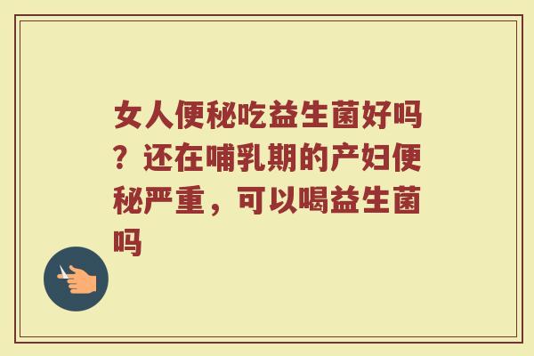 女人便秘吃益生菌好吗？还在哺乳期的产妇便秘严重，可以喝益生菌吗