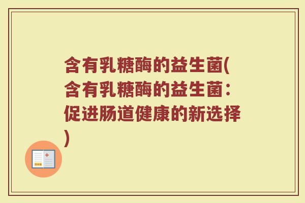 含有乳糖酶的益生菌(含有乳糖酶的益生菌:促进肠道健康的新选择) 含有乳糖酶的益生菌(含有乳糖酶的益生菌:促进肠道健康的新选择)