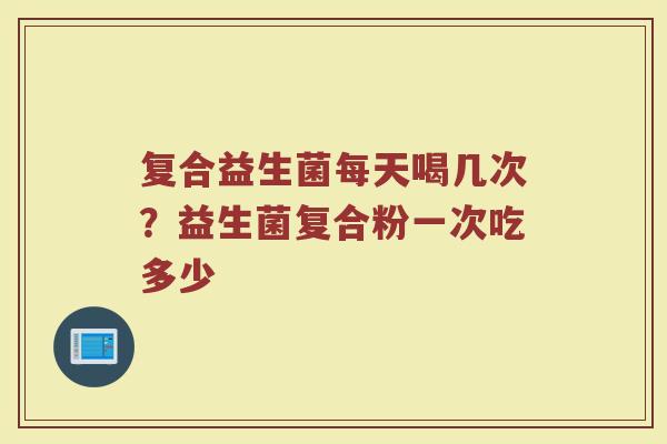 复合益生菌每天喝几次？益生菌复合粉一次吃多少
