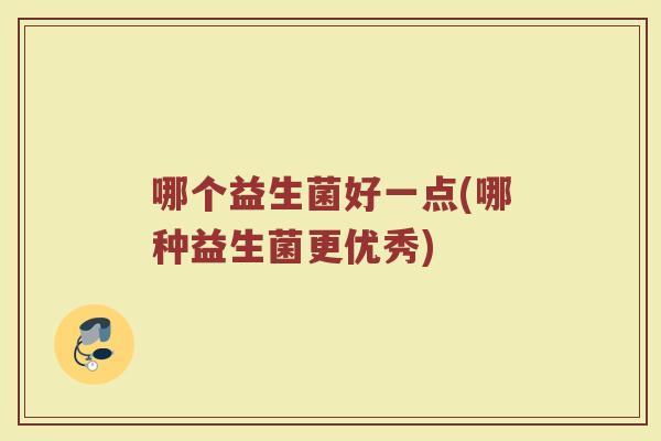 哪个益生菌好一点(哪种益生菌更优秀)