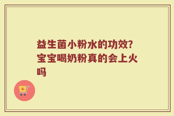 益生菌小粉水的功效?宝宝喝奶粉真的会上火吗 益生菌小粉水的功效?宝宝喝奶粉真的会上火吗