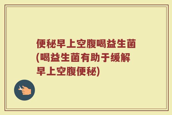 早上空腹喝益生菌(喝益生菌有助于缓解早上空腹) 早上空腹喝益生菌(喝益生菌有助于缓解早上空腹)